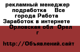 рекламный менеджер (подработка) - Все города Работа » Заработок в интернете   . Орловская обл.,Орел г.